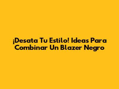 ¡Desata Tu Estilo! Ideas Para Combinar Un Blazer Negro