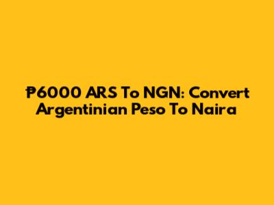 ₱6000 ARS To NGN: Convert Argentinian Peso To Naira