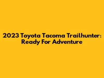 2023 Toyota Tacoma Trailhunter: Ready For Adventure