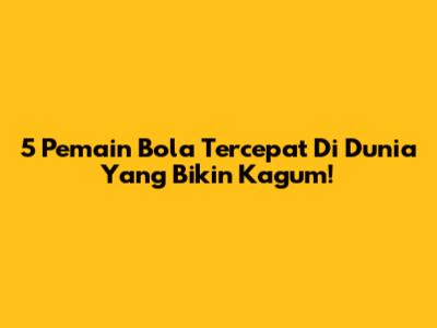 5 Pemain Bola Tercepat Di Dunia Yang Bikin Kagum!