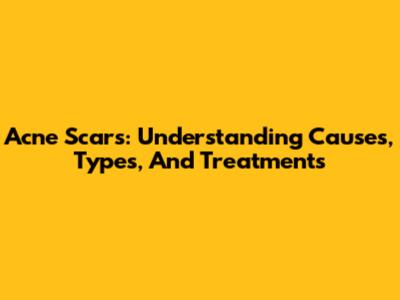 Acne Scars: Understanding Causes, Types, And Treatments