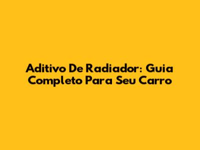 Aditivo De Radiador: Guia Completo Para Seu Carro