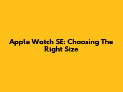 Apple Watch SE: Choosing The Right Size