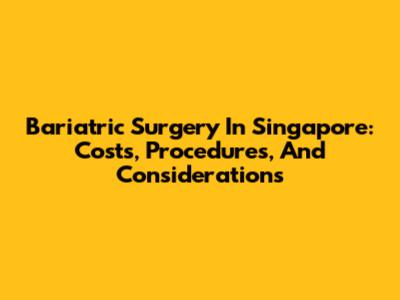 Bariatric Surgery In Singapore: Costs, Procedures, And Considerations