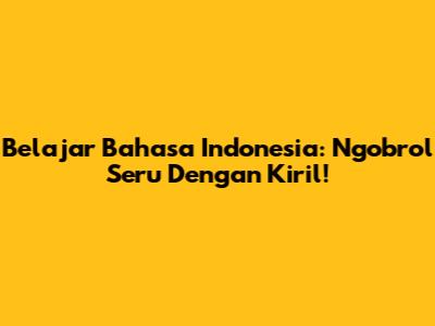 Belajar Bahasa Indonesia: Ngobrol Seru Dengan Kiril!
