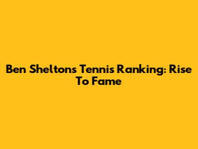 Ben Shelton's Tennis Ranking: Rise To Fame