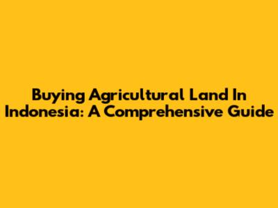 Buying Agricultural Land In Indonesia: A Comprehensive Guide