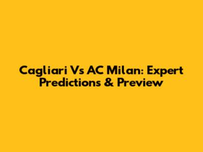 Cagliari Vs AC Milan: Expert Predictions & Preview