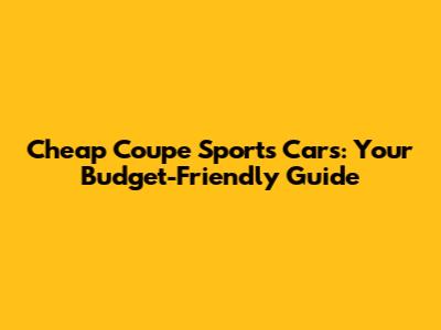 Cheap Coupe Sports Cars: Your Budget-Friendly Guide