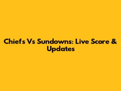Chiefs Vs Sundowns: Live Score & Updates