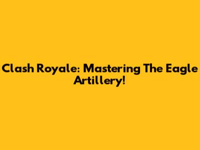 Clash Royale: Mastering The Eagle Artillery!