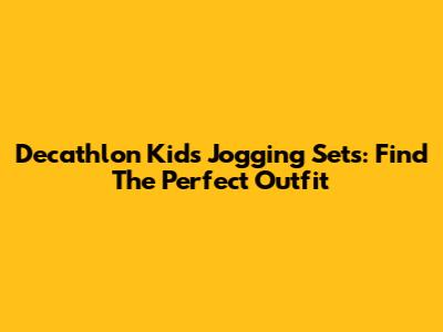 Decathlon Kids' Jogging Sets: Find The Perfect Outfit