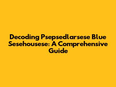 Decoding Psepsedlarsese Blue Sesehousese: A Comprehensive Guide