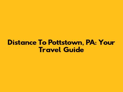 Distance To Pottstown, PA: Your Travel Guide