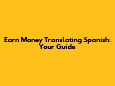 Earn Money Translating Spanish: Your Guide
