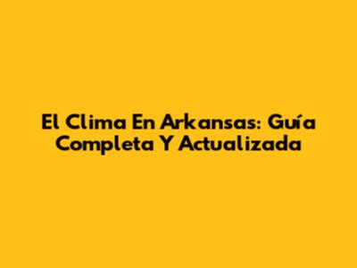 El Clima En Arkansas: Guía Completa Y Actualizada