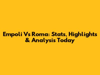 Empoli Vs Roma: Stats, Highlights & Analysis Today