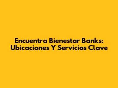 Encuentra Bienestar Banks: Ubicaciones Y Servicios Clave