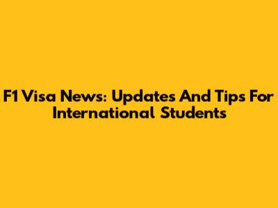 F1 Visa News: Updates And Tips For International Students