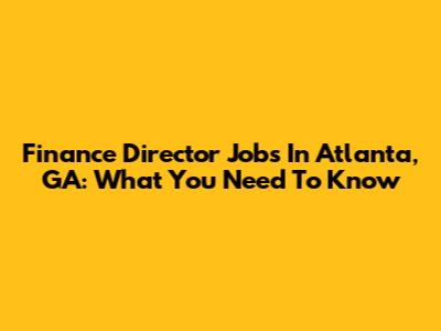 Finance Director Jobs In Atlanta, GA: What You Need To Know