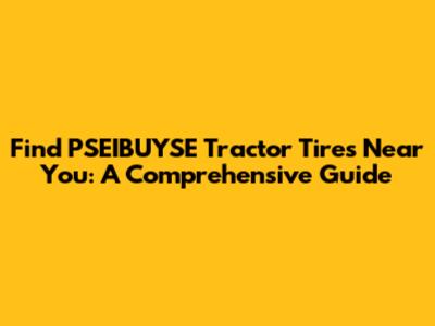 Find PSEIBUYSE Tractor Tires Near You: A Comprehensive Guide