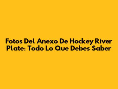 Fotos Del Anexo De Hockey River Plate: Todo Lo Que Debes Saber