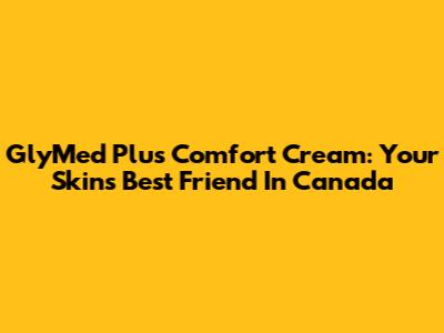 GlyMed Plus Comfort Cream: Your Skin's Best Friend In Canada