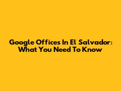 Google Offices In El Salvador: What You Need To Know