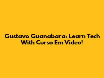 Gustavo Guanabara: Learn Tech With Curso Em Video!
