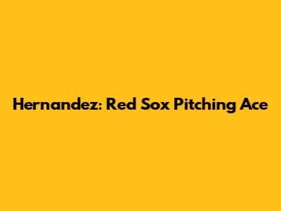 Hernandez: Red Sox Pitching Ace