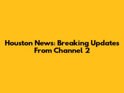 Houston News: Breaking Updates From Channel 2