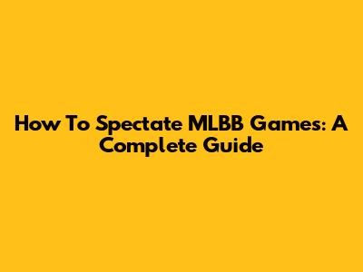 How To Spectate MLBB Games: A Complete Guide