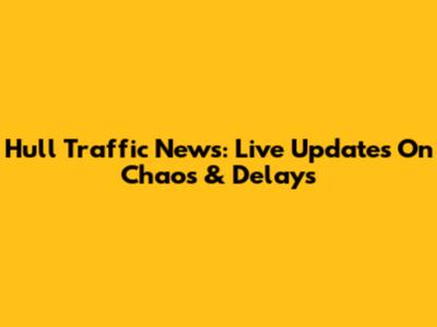 Hull Traffic News: Live Updates On Chaos & Delays