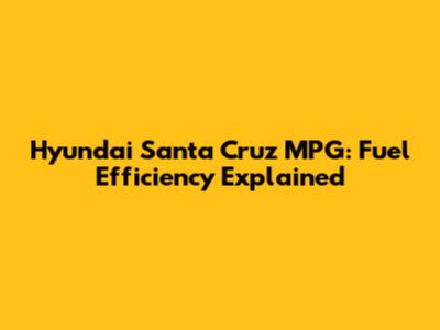Hyundai Santa Cruz MPG: Fuel Efficiency Explained