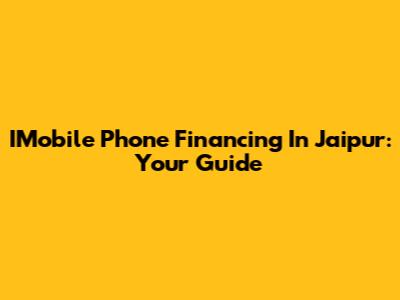 IMobile Phone Financing In Jaipur: Your Guide