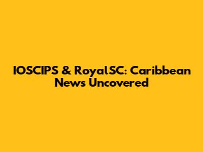 IOSCIPS & RoyalSC: Caribbean News Uncovered