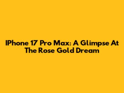 IPhone 17 Pro Max: A Glimpse At The Rose Gold Dream