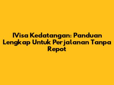 IVisa Kedatangan: Panduan Lengkap Untuk Perjalanan Tanpa Repot