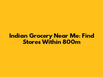Indian Grocery Near Me: Find Stores Within 800m