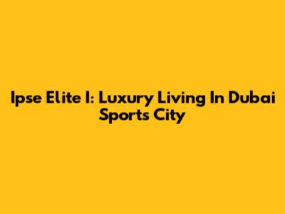 Ipse Elite I: Luxury Living In Dubai Sports City
