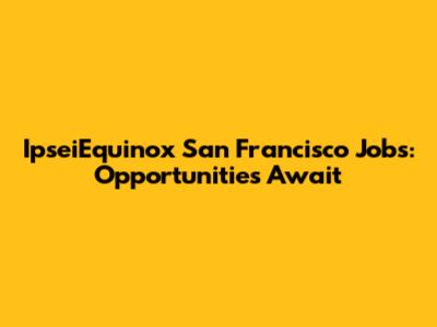 IpseiEquinox San Francisco Jobs: Opportunities Await
