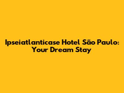 Ipseiatlanticase Hotel São Paulo: Your Dream Stay