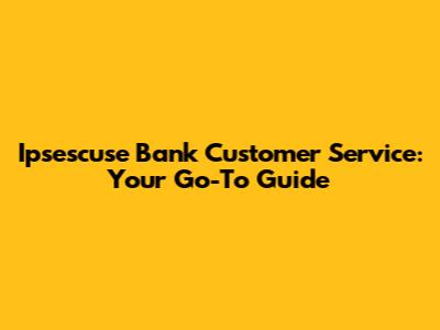 Ipsescuse Bank Customer Service: Your Go-To Guide