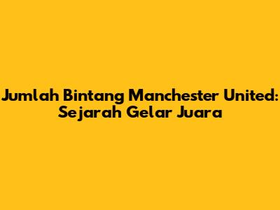 Jumlah Bintang Manchester United: Sejarah Gelar Juara