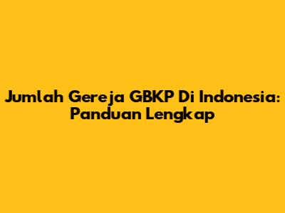 Jumlah Gereja GBKP Di Indonesia: Panduan Lengkap