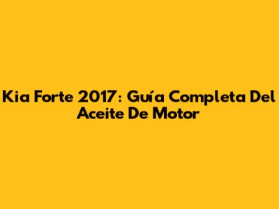 Kia Forte 2017: Guía Completa Del Aceite De Motor