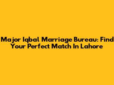 Major Iqbal Marriage Bureau: Find Your Perfect Match In Lahore
