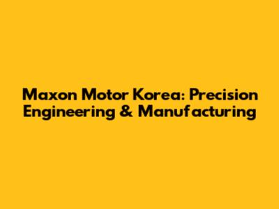 Maxon Motor Korea: Precision Engineering & Manufacturing