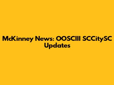 McKinney News: OOSCIII SCCitySC Updates