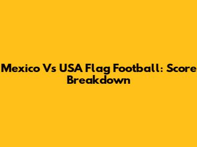 Mexico Vs USA Flag Football: Score Breakdown